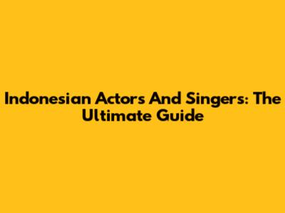 Indonesian Actors And Singers: The Ultimate Guide