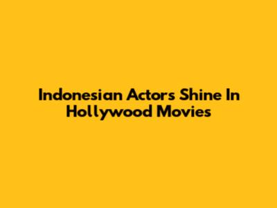 Indonesian Actors Shine In Hollywood Movies