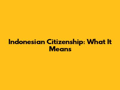 Indonesian Citizenship: What It Means