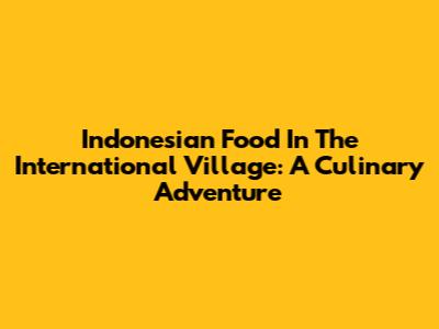 Indonesian Food In The International Village: A Culinary Adventure