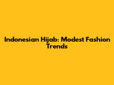 Indonesian Hijab: Modest Fashion Trends