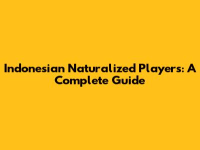 Indonesian Naturalized Players: A Complete Guide