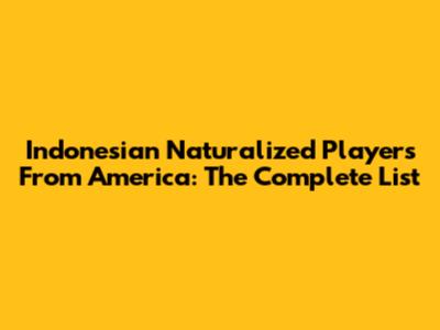 Indonesian Naturalized Players From America: The Complete List