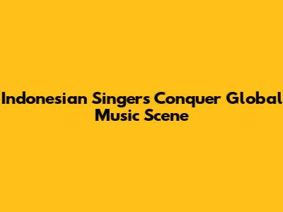 Indonesian Singers Conquer Global Music Scene