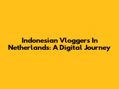 Indonesian Vloggers In Netherlands: A Digital Journey