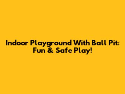 Indoor Playground With Ball Pit: Fun & Safe Play!