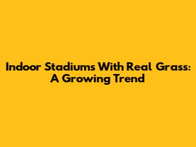 Indoor Stadiums With Real Grass: A Growing Trend