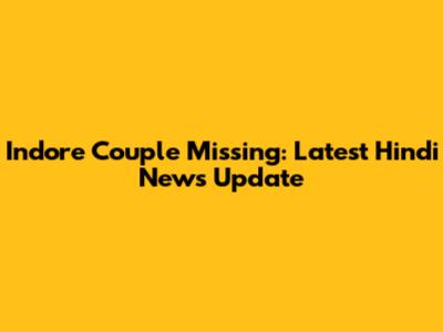 Indore Couple Missing: Latest Hindi News Update