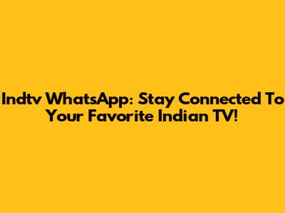 Indtv WhatsApp: Stay Connected To Your Favorite Indian TV!