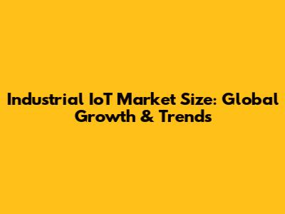 Industrial IoT Market Size: Global Growth & Trends