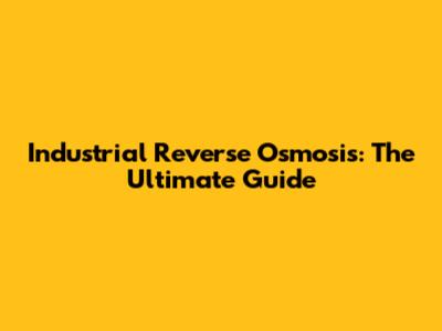 Industrial Reverse Osmosis: The Ultimate Guide