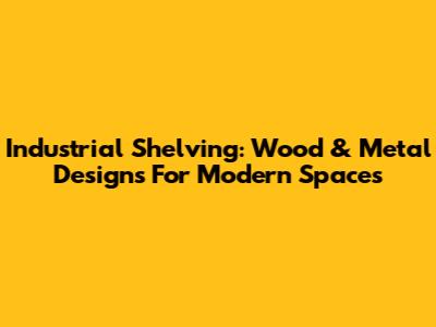 Industrial Shelving: Wood & Metal Designs For Modern Spaces