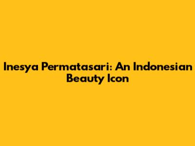Inesya Permatasari: An Indonesian Beauty Icon