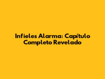 Infieles Alarma: Capítulo Completo Revelado