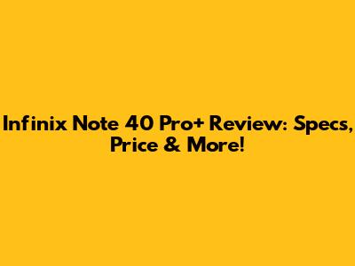 Infinix Note 40 Pro+ Review: Specs, Price & More!