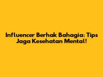 Influencer Berhak Bahagia: Tips Jaga Kesehatan Mental!