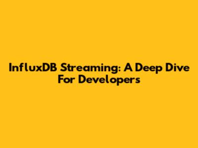InfluxDB Streaming: A Deep Dive For Developers