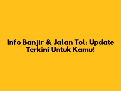 Info Banjir & Jalan Tol: Update Terkini Untuk Kamu!