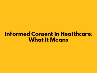 Informed Consent In Healthcare: What It Means