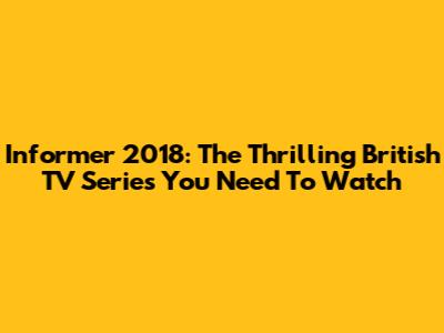 Informer 2018: The Thrilling British TV Series You Need To Watch