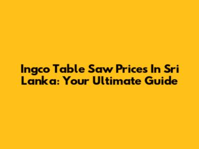 Ingco Table Saw Prices In Sri Lanka: Your Ultimate Guide