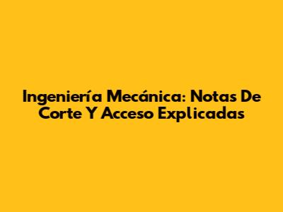 Ingeniería Mecánica: Notas De Corte Y Acceso Explicadas