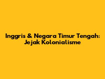 Inggris & Negara Timur Tengah: Jejak Kolonialisme