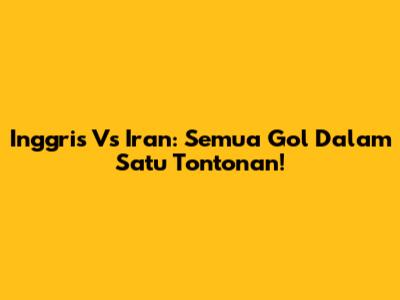 Inggris Vs Iran: Semua Gol Dalam Satu Tontonan!