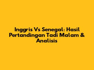 Inggris Vs Senegal: Hasil Pertandingan Tadi Malam & Analisis