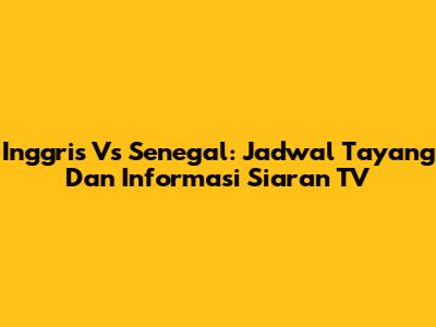 Inggris Vs Senegal: Jadwal Tayang Dan Informasi Siaran TV