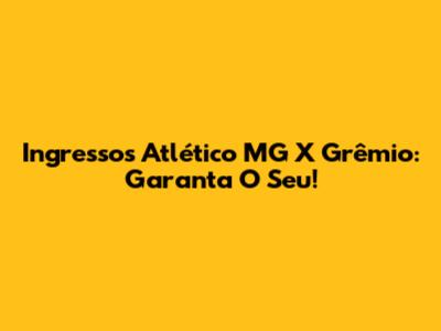 Ingressos Atlético MG X Grêmio: Garanta O Seu!