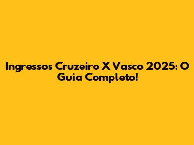 Ingressos Cruzeiro X Vasco 2025: O Guia Completo!