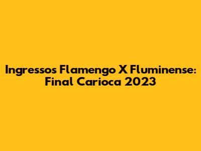 Ingressos Flamengo X Fluminense: Final Carioca 2023
