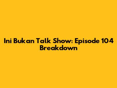 Ini Bukan Talk Show: Episode 104 Breakdown