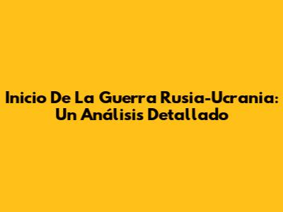 Inicio De La Guerra Rusia-Ucrania: Un Análisis Detallado