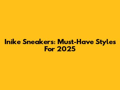 Inike Sneakers: Must-Have Styles For 2025