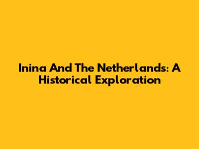 Inina And The Netherlands: A Historical Exploration