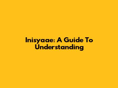 Inisyaae: A Guide To Understanding