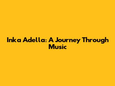 Inka Adella: A Journey Through Music