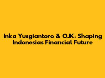 Inka Yusgiantoro & OJK: Shaping Indonesia's Financial Future