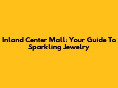 Inland Center Mall: Your Guide To Sparkling Jewelry