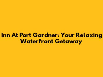 Inn At Port Gardner: Your Relaxing Waterfront Getaway