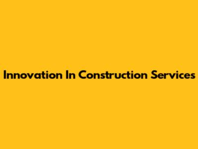 Innovation In Construction Services