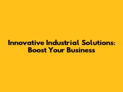 Innovative Industrial Solutions: Boost Your Business