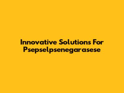 Innovative Solutions For Psepselpsenegarasese