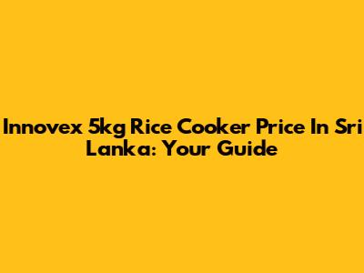 Innovex 5kg Rice Cooker Price In Sri Lanka: Your Guide