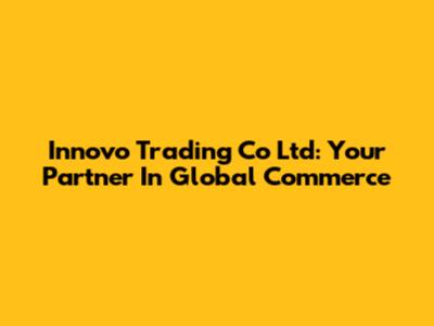 Innovo Trading Co Ltd: Your Partner In Global Commerce