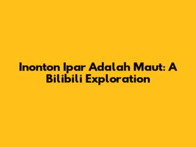 Inonton Ipar Adalah Maut: A Bilibili Exploration