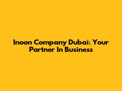 Inoon Company Dubai: Your Partner In Business