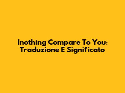 Inothing Compare To You: Traduzione E Significato